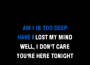AM I IN T00 DEEP
HAVE I LOST MY MIND
WELL, I DON'T CARE

YOU'RE HERE TONIGHT l