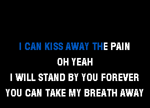 I CAN KISS AWAY THE PAIN
OH YEAH
I WILL STAND BY YOU FOREVER
YOU CAN TAKE MY BREATH AWAY