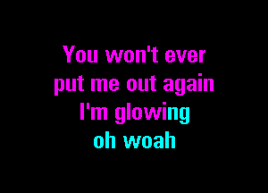 You won't ever
put me out again

I'm glowing
oh woah
