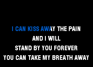 I CAN KISS AWAY THE PAIN
AND I WILL
STAND BY YOU FOREVER
YOU CAN TAKE MY BREATH AWAY