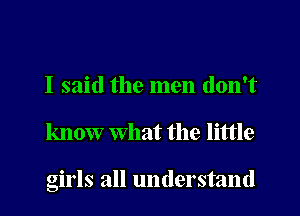 I said the men don't

know what the little

girls all understand
