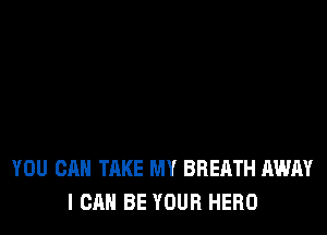 YOU CAN TAKE MY BREATH AWAY
I CAN BE YOUR HERO