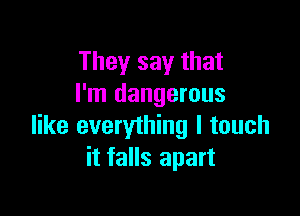 They say that
I'm dangerous

like everything I touch
it falls apart