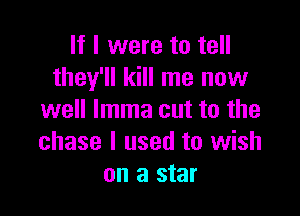 If I were to tell
they'll kill me now

well lmma cut to the
chase I used to wish
on a star