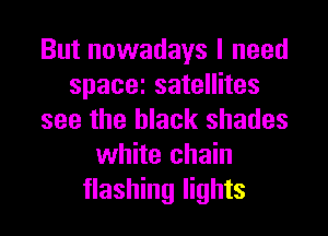 But nowadays I need
spacei satellites

see the black shades
white chain
flashing lights