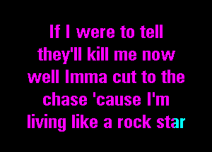 If I were to tell
they'll kill me now

well lmma cut to the
chase 'cause I'm
living like a rock star