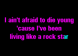 I ain't afraid to die young

'cause I've been
living like a rock star