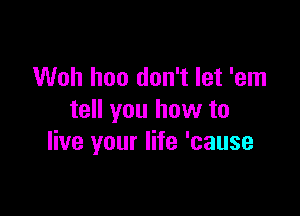 Woh hoo don't let 'em

tell you how to
live your life 'cause