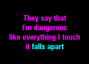 They say that
I'm dangerous

like everything I touch
it falls apart