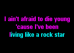 I ain't afraid to die young

'cause I've been
living like a rock star
