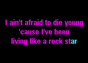 I ain't afraid to die young

'cause I've been
living like a rock star