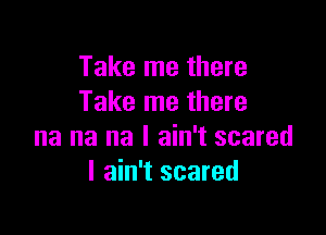 Take me there
Take me there

na na na I ain't scared
I ain't scared