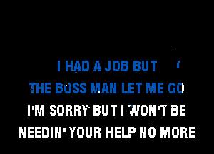 I HAD AJOB BUT '
THE BOSS MAN LET ME GO
I'M SORRY BUT I WON'T BE
HEEDIH' YOUR HELP NO MORE