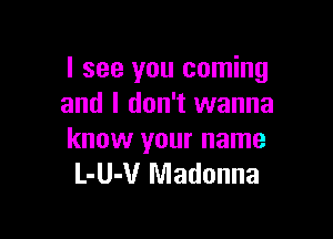 I see you coming
and I don't wanna

know your name
L-U-V Madonna