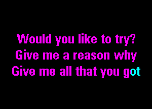 Would you like to try?

Give me a reason why
Give me all that you got