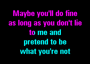 Maybe you'll do fine
as long as you don't lie

to me and
pretend to be
what you're not