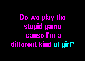 Do we play the
stupid game

'cause I'm a
different kind of girl?