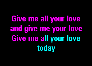 Give me all your love
and give me your love

Give me all your love
today