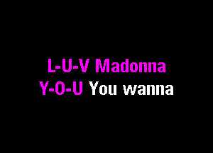L-U-V Madonna

Y-O-U You wanna