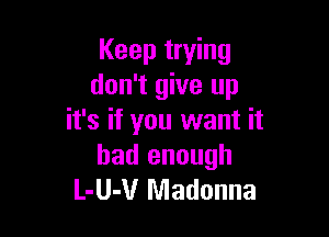 Keep trying
don't give up

it's if you want it
had enough
L-UJUr Madonna