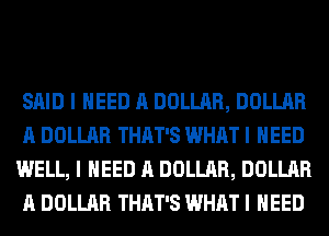 SAID I NEED A DOLLAR, DOLLAR
A DOLLAR THAT'S WHAT I NEED
WELL, I NEED A DOLLAR, DOLLAR
A DOLLAR THAT'S WHAT I NEED