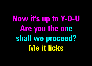 Now it's up to Y-O-U
Are you the one

shall we proceed?
Me it licks
