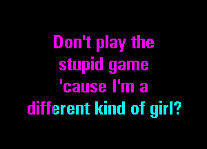 Don't play the
stupid game

'cause I'm a
different kind of girl?