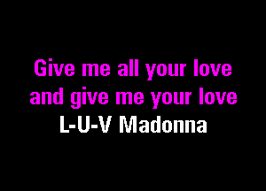 Give me all your love

and give me your love
L-U-V Madonna