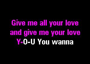 Give me all your love

and give me your love
Y-O-U You wanna