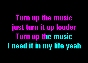 Turn up the music
iust turn it up louder
Turn up the music
I need it in my life yeah