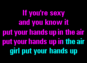 If you're sexy
and you know it

put your hands up in the air
put your hands up in the air
girl put your hands up