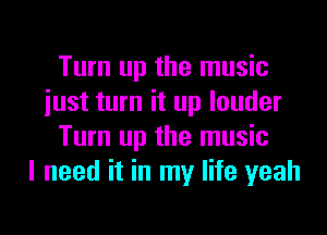 Turn up the music
iust turn it up louder
Turn up the music
I need it in my life yeah