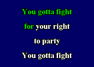 You gotta tight
for your right

to party

You gotta tight