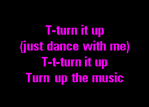 T-turn it up
(iust dance with me)

T-t-turn it up
Turn up the music