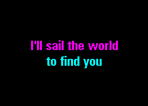 I'll sail the world

to find you