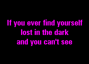 If you ever find yourself

lost in the dark
and you can't see