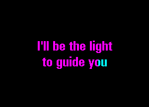 I'll be the light

to guide you