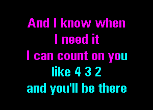 And I know when
I need it

I can count on you
like 4 3 2
and you'll be there