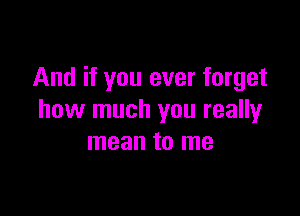 And if you ever forget

how much you really
mean to me