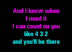 And I know when
I need it

I can count on you
like 4 3 2
and you'll be there