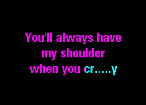 You'll always have

my shoulder
when you cr ..... 1,!