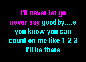 I'll never let go
never say goodhy....e

you know you can
count on me like 1 2 3
I'll be there