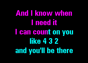 And I know when
I need it

I can count on you
like 4 3 2
and you'll be there