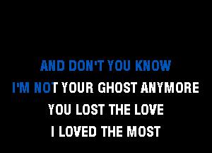 AND DON'T YOU KNOW
I'M NOT YOUR GHOST AHYMORE
YOU LOST THE LOVE
I LOVED THE MOST