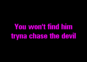 You won't find him

tryna chase the devil