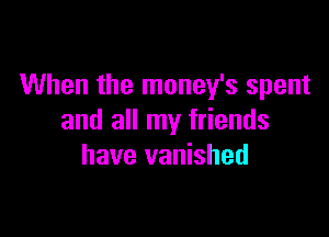 When the money's spent

and all my friends
have vanished