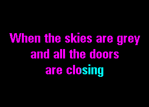 When the skies are grey

and all the doors
are closing