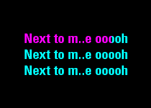Next to m..e ooooh

Next to m..e ooooh
Next to m..e ooooh