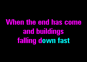 When the end has come

and buildings
falling down fast