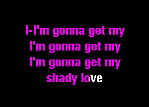 I-I'm gonna get my
I'm gonna get my

I'm gonna get my
shadylove